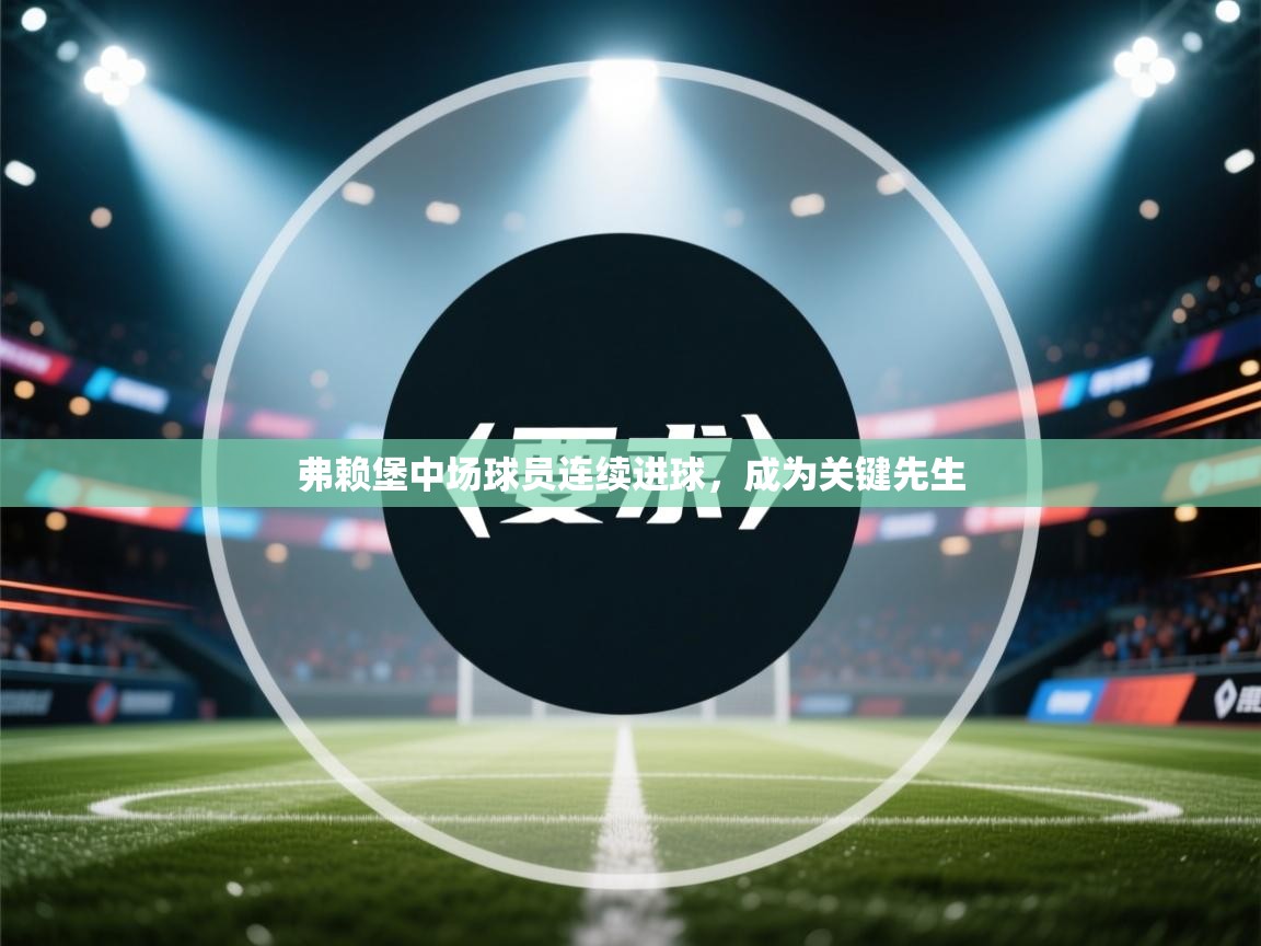 弗赖堡中场球员连续进球，成为关键先生  第1张