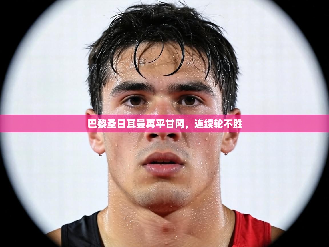 巴黎圣日耳曼再平甘冈,连续轮不胜 第1张